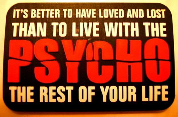 its better to have loved and lost than to live with the psycho the rest of your life